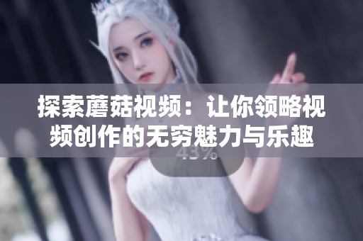 探索蘑菇视频：让你领略视频创作的无穷魅力与乐趣