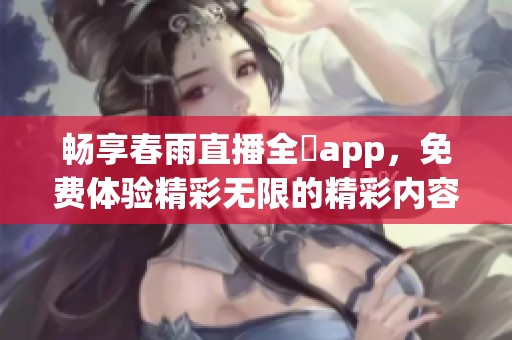 畅享春雨直播全婐app，免费体验精彩无限的精彩内容