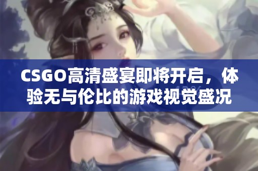 CSGO高清盛宴即将开启，体验无与伦比的游戏视觉盛况