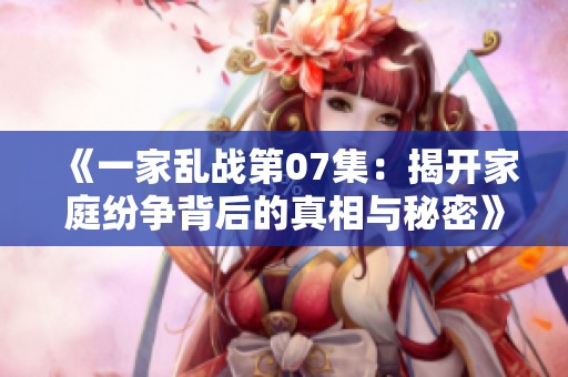 《一家乱战第07集：揭开家庭纷争背后的真相与秘密》