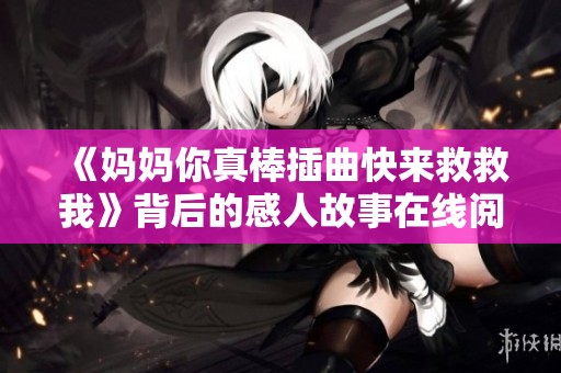 《妈妈你真棒插曲快来救救我》背后的感人故事在线阅读与分享