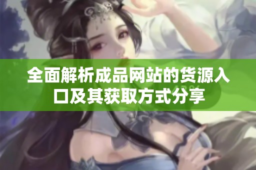全面解析成品网站的货源入口及其获取方式分享