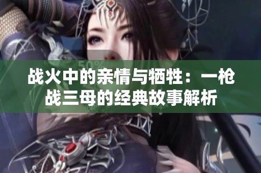 战火中的亲情与牺牲：一枪战三母的经典故事解析