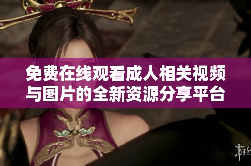 免费在线观看成人相关视频与图片的全新资源分享平台