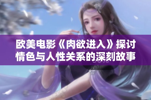 欧美电影《肉欲进入》探讨情色与人性关系的深刻故事