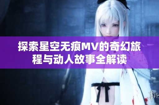 探索星空无痕MV的奇幻旅程与动人故事全解读