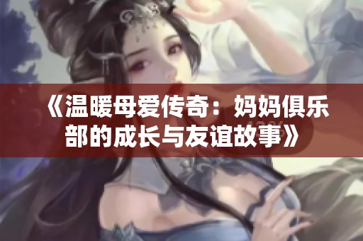《温暖母爱传奇：妈妈俱乐部的成长与友谊故事》