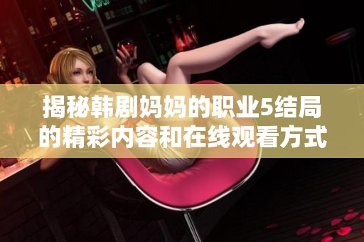 揭秘韩剧妈妈的职业5结局的精彩内容和在线观看方式分享