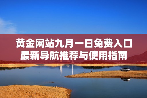 黄金网站九月一日免费入口最新导航推荐与使用指南