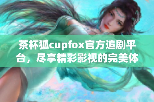 茶杯狐cupfox官方追剧平台，尽享精彩影视的完美体验
