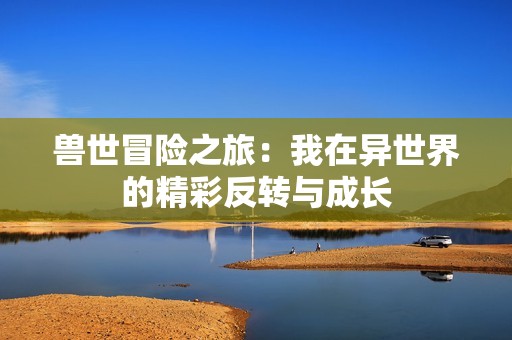 兽世冒险之旅：我在异世界的精彩反转与成长