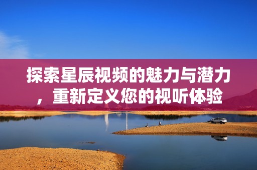 探索星辰视频的魅力与潜力，重新定义您的视听体验