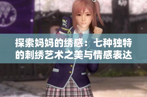 探索妈妈的绣感：七种独特的刺绣艺术之美与情感表达
