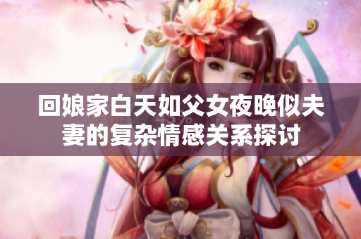 回娘家白天如父女夜晚似夫妻的复杂情感关系探讨