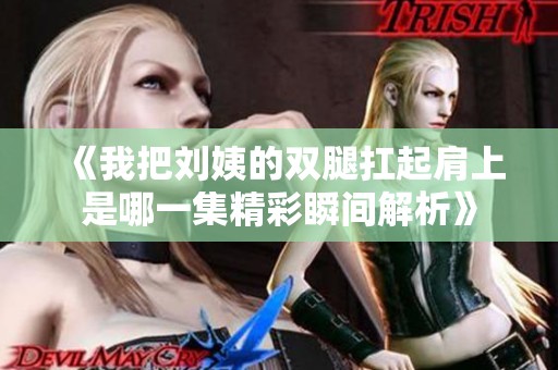 《我把刘姨的双腿扛起肩上是哪一集精彩瞬间解析》