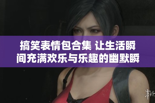 搞笑表情包合集 让生活瞬间充满欢乐与乐趣的幽默瞬间