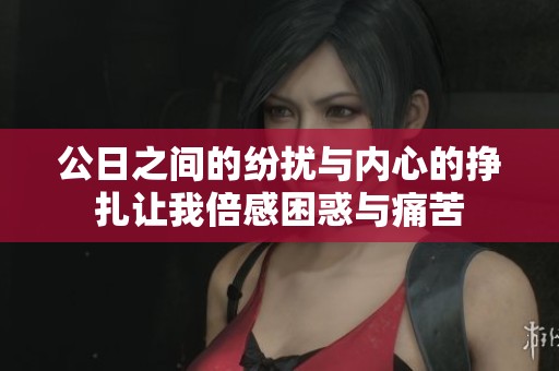 公日之间的纷扰与内心的挣扎让我倍感困惑与痛苦