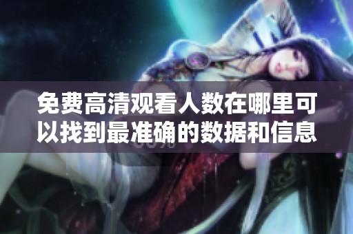 免费高清观看人数在哪里可以找到最准确的数据和信息