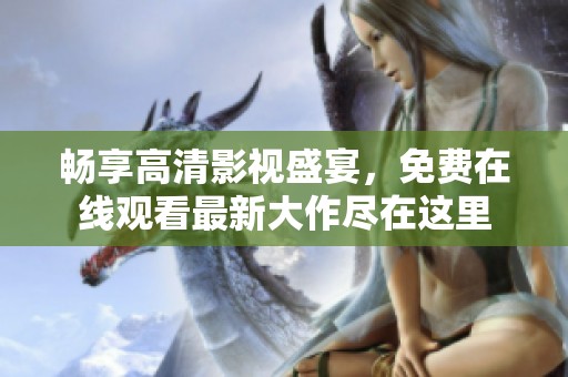 畅享高清影视盛宴，免费在线观看最新大作尽在这里