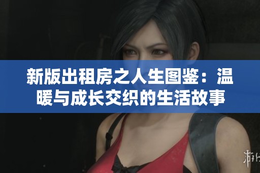 新版出租房之人生图鉴：温暖与成长交织的生活故事