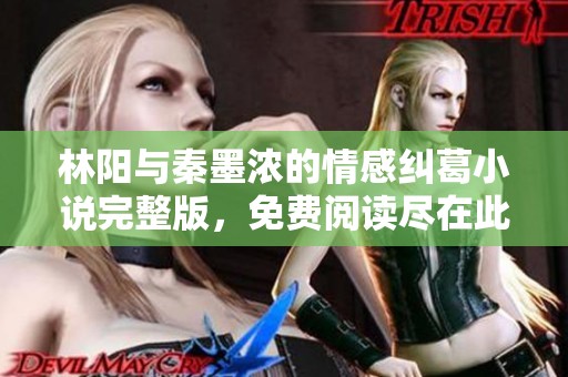 林阳与秦墨浓的情感纠葛小说完整版，免费阅读尽在此处