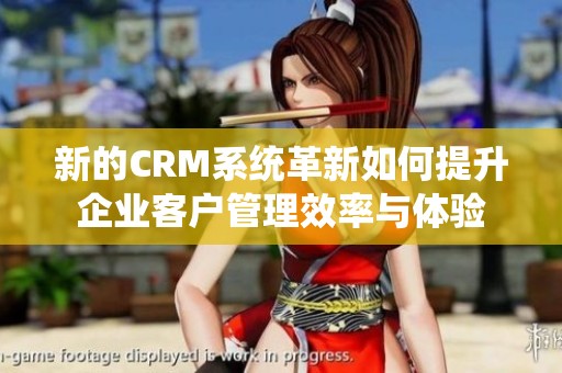 新的CRM系统革新如何提升企业客户管理效率与体验