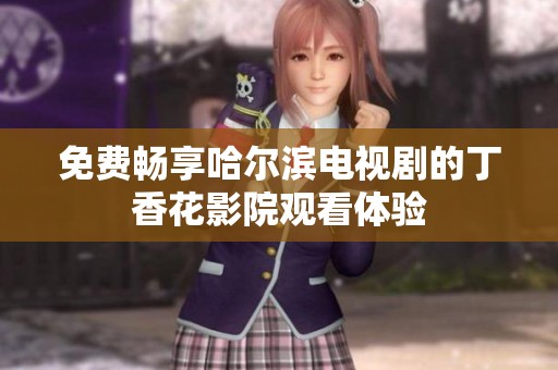 免费畅享哈尔滨电视剧的丁香花影院观看体验