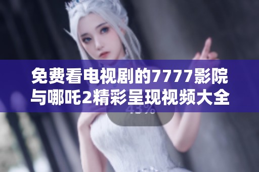 免费看电视剧的7777影院与哪吒2精彩呈现视频大全
