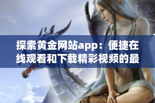 探索黄金网站app：便捷在线观看和下载精彩视频的最佳平台