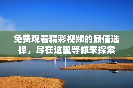 免费观看精彩视频的最佳选择，尽在这里等你来探索