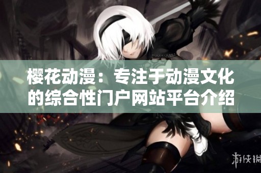 樱花动漫：专注于动漫文化的综合性门户网站平台介绍