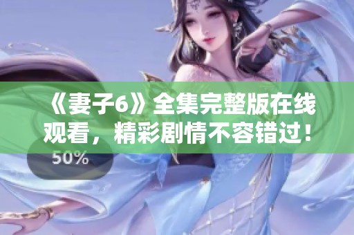 《妻子6》全集完整版在线观看，精彩剧情不容错过！