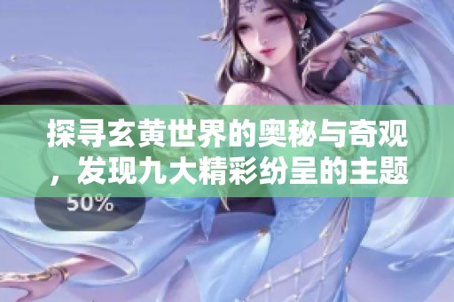 探寻玄黄世界的奥秘与奇观，发现九大精彩纷呈的主题揭秘之旅