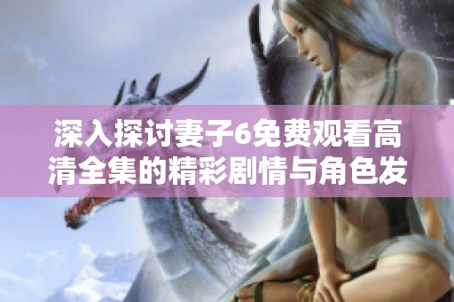 深入探讨妻子6免费观看高清全集的精彩剧情与角色发展分析