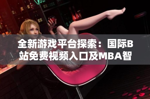 全新游戏平台探索：国际B站免费视频入口及MBA智库下载解析
