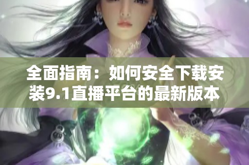 全面指南：如何安全下载安装9.1直播平台的最新版本