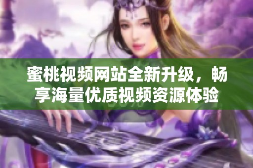 蜜桃视频网站全新升级，畅享海量优质视频资源体验