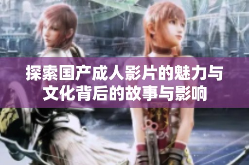 探索国产成人影片的魅力与文化背后的故事与影响