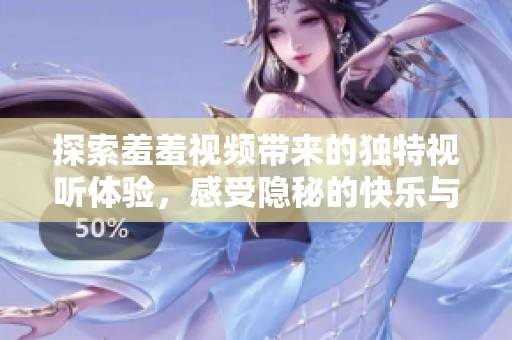探索羞羞视频带来的独特视听体验，感受隐秘的快乐与乐趣