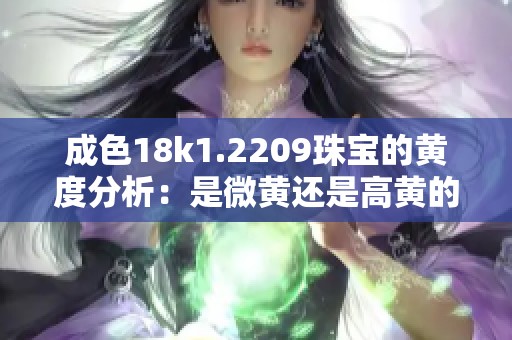 成色18k1.2209珠宝的黄度分析：是微黄还是高黄的区别探讨