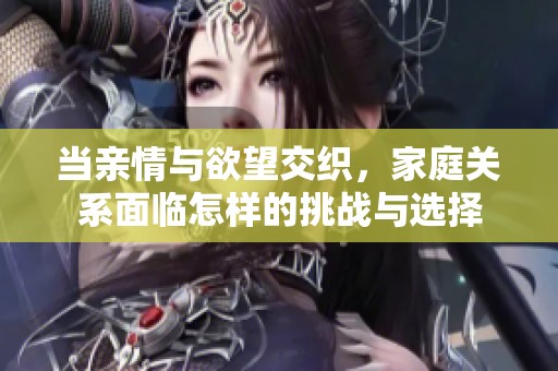 当亲情与欲望交织，家庭关系面临怎样的挑战与选择