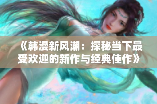 《韩漫新风潮：探秘当下最受欢迎的新作与经典佳作》