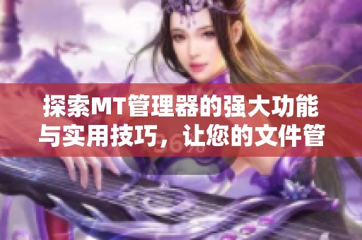 探索MT管理器的强大功能与实用技巧，让您的文件管理更轻松便捷