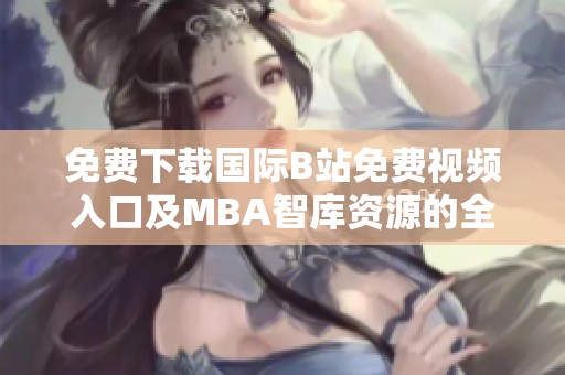 免费下载国际B站免费视频入口及MBA智库资源的全面指南