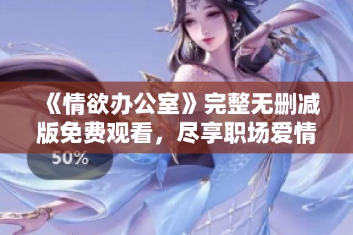 《情欲办公室》完整无删减版免费观看，尽享职场爱情的精彩瞬间