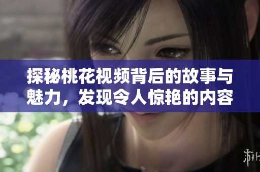 探秘桃花视频背后的故事与魅力，发现令人惊艳的内容世界