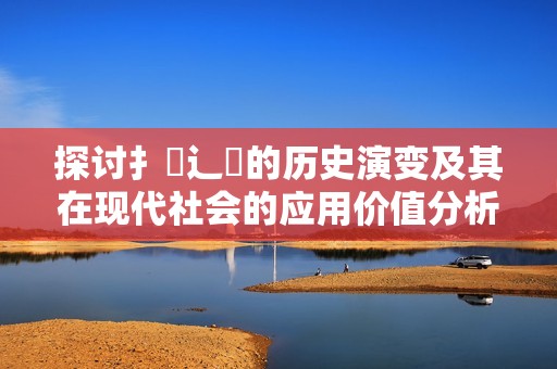探讨扌喿辶畐的历史演变及其在现代社会的应用价值分析