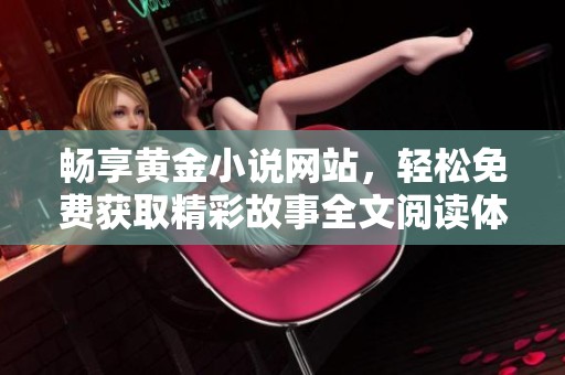 畅享黄金小说网站，轻松免费获取精彩故事全文阅读体验