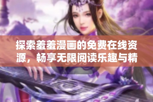 探索羞羞漫画的免费在线资源，畅享无限阅读乐趣与精彩内容