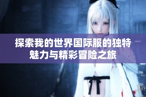 探索我的世界国际服的独特魅力与精彩冒险之旅